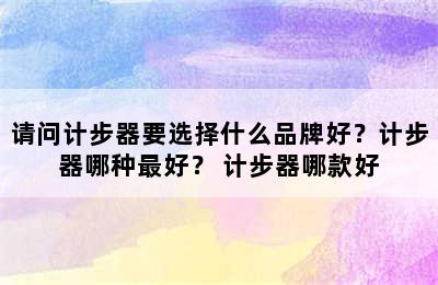 请问计步器要选择什么品牌好？计步器哪种最好？ 计步器哪款好